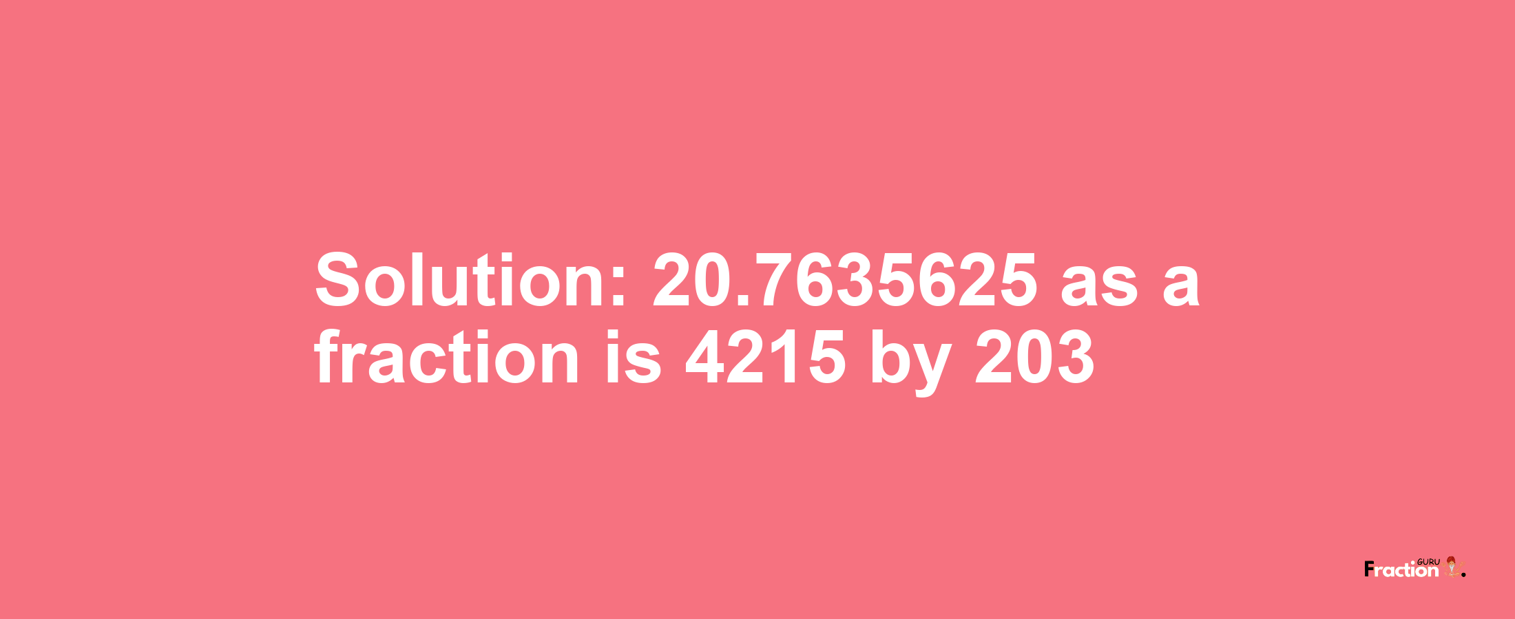 Solution:20.7635625 as a fraction is 4215/203